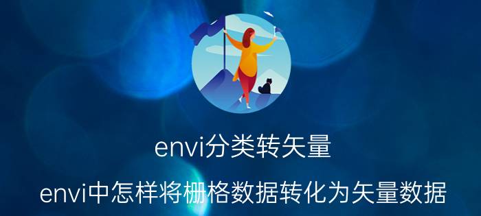 envi分类转矢量 envi中怎样将栅格数据转化为矢量数据？